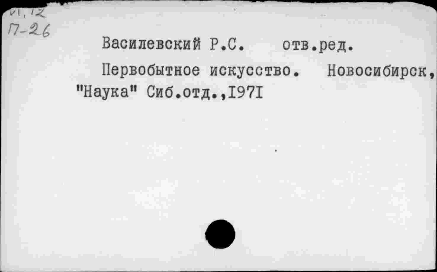 ﻿Василевский Р.С. отв.ред.
Первобытное искусство. Новосибирск, "Наука” Сиб.отд.,1971